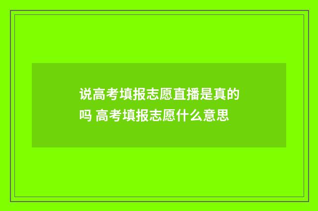 说高考填报志愿直播是真的吗 高考填报志愿什么意思