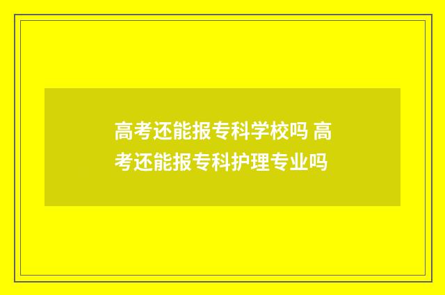 高考还能报专科学校吗 高考还能报专科护理专业吗