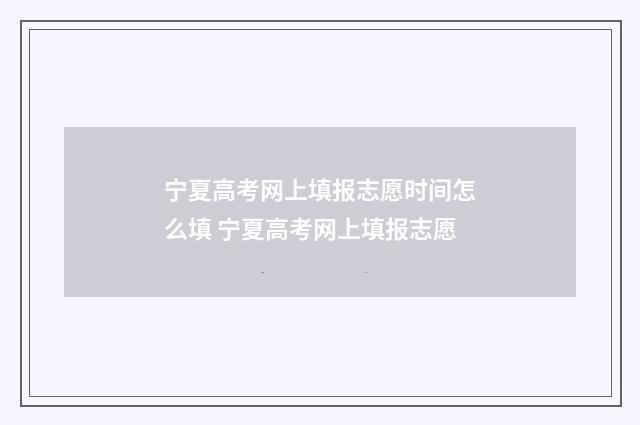 宁夏高考网上填报志愿时间怎么填 宁夏高考网上填报志愿