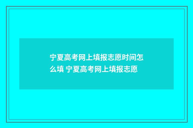 宁夏高考网上填报志愿时间怎么填 宁夏高考网上填报志愿