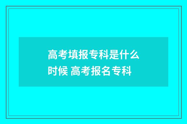 高考填报专科是什么时候 高考报名专科