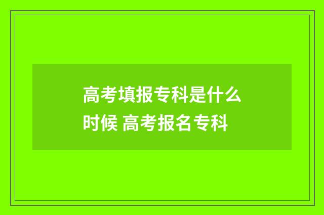 高考填报专科是什么时候 高考报名专科