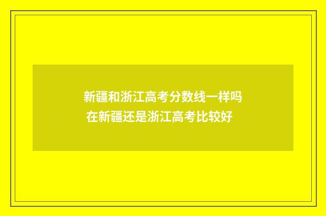 新疆和浙江高考分数线一样吗 在新疆还是浙江高考比较好