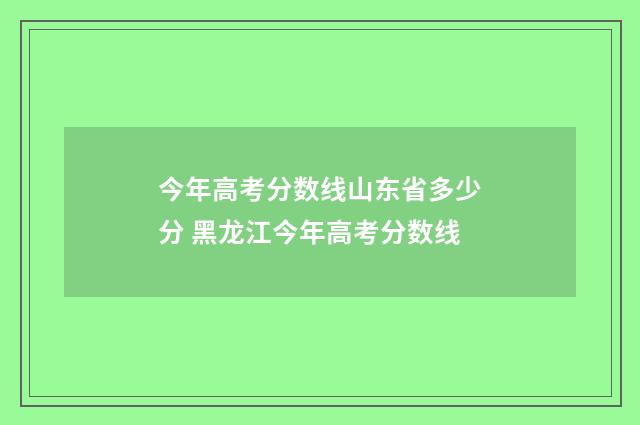 今年高考分数线山东省多少分 黑龙江今年高考分数线