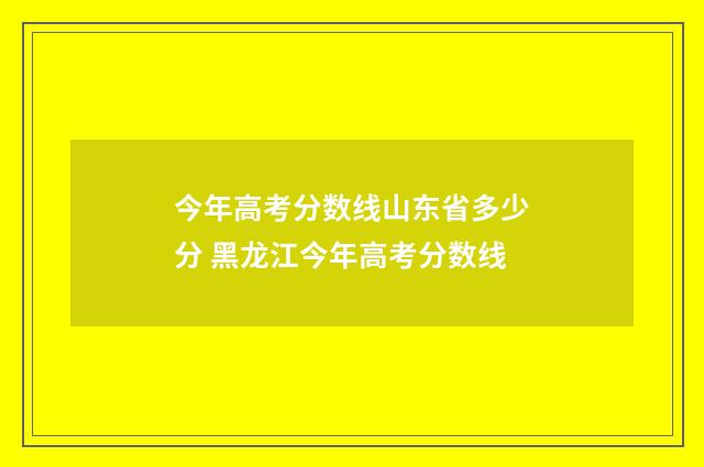 今年高考分数线山东省多少分 黑龙江今年高考分数线