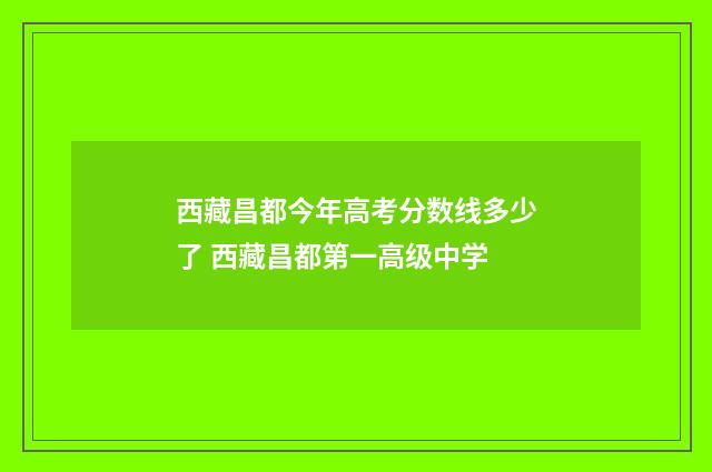 西藏昌都今年高考分数线多少了 西藏昌都第一高级中学