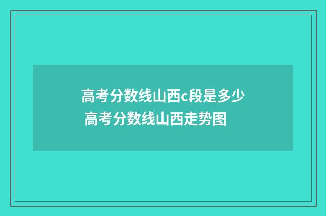 高考分数线山西c段是多少 高考分数线山西走势图