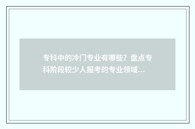 专科中的冷门专业有哪些？盘点专科阶段较少人报考的专业领域 专科中的冷门专科是什么