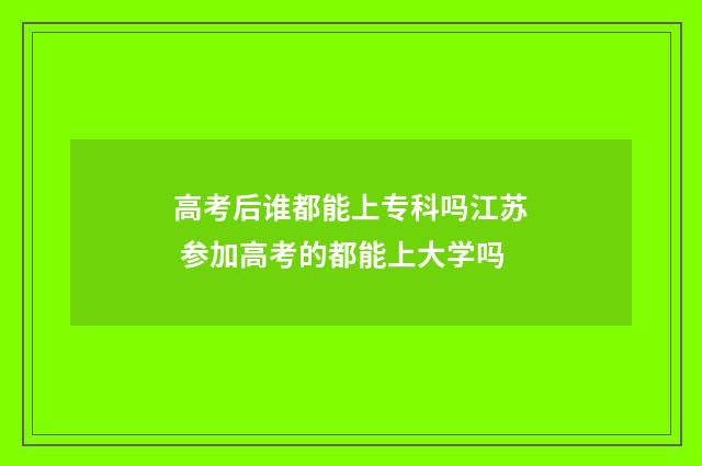 高考后谁都能上专科吗江苏 参加高考的都能上大学吗
