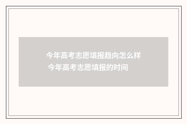 今年高考志愿填报趋向怎么样 今年高考志愿填报的时间