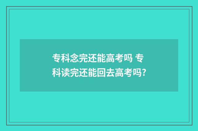 专科念完还能高考吗 专科读完还能回去高考吗?