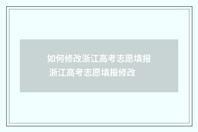如何修改浙江高考志愿填报 浙江高考志愿填报修改