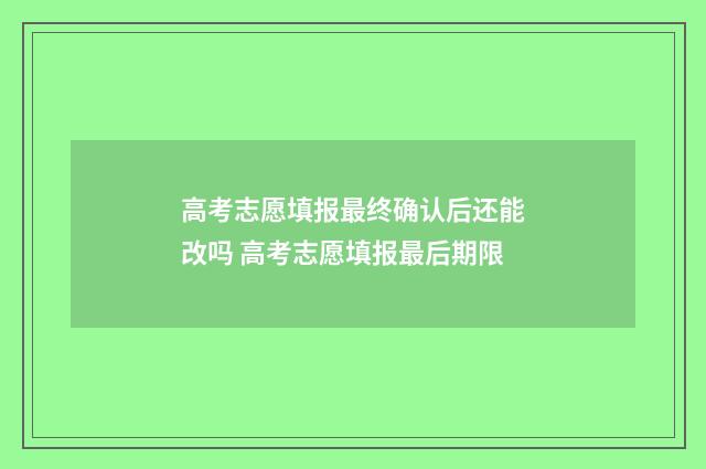 高考志愿填报最终确认后还能改吗 高考志愿填报最后期限