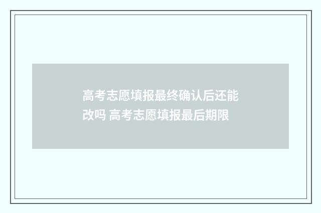 高考志愿填报最终确认后还能改吗 高考志愿填报最后期限