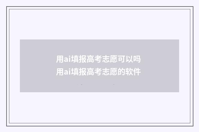 用ai填报高考志愿可以吗 用ai填报高考志愿的软件
