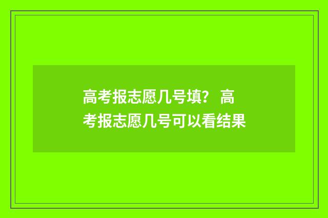 高考报志愿几号填？ 高考报志愿几号可以看结果