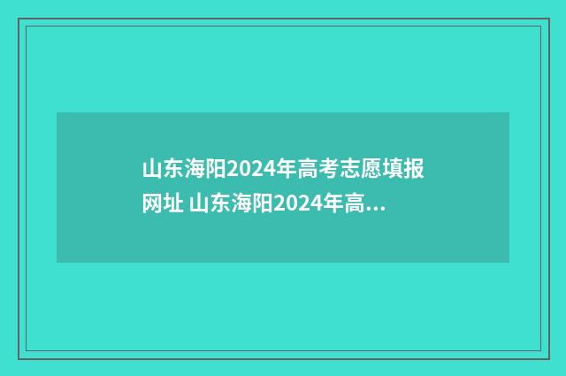 山东海阳2024年高考志愿填报网址 山东海阳2024年高中录取分数线