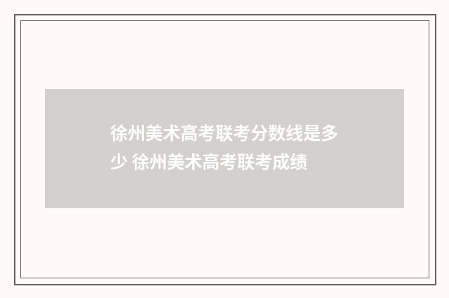 徐州美术高考联考分数线是多少 徐州美术高考联考成绩