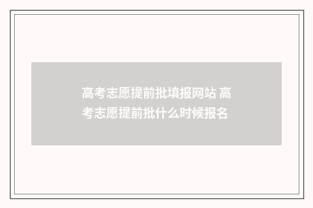 高考志愿提前批填报网站 高考志愿提前批什么时候报名