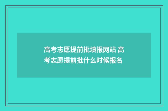 高考志愿提前批填报网站 高考志愿提前批什么时候报名