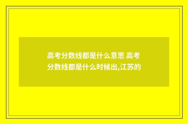 高考分数线都是什么意思 高考分数线都是什么时候出,江苏的