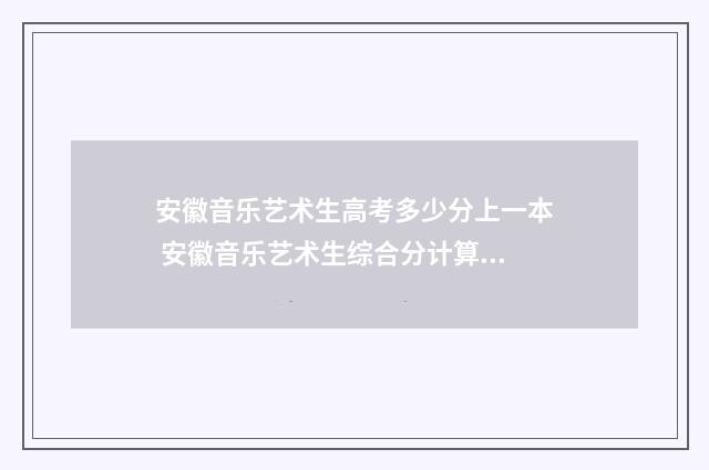 安徽音乐艺术生高考多少分上一本 安徽音乐艺术生综合分计算公式2024