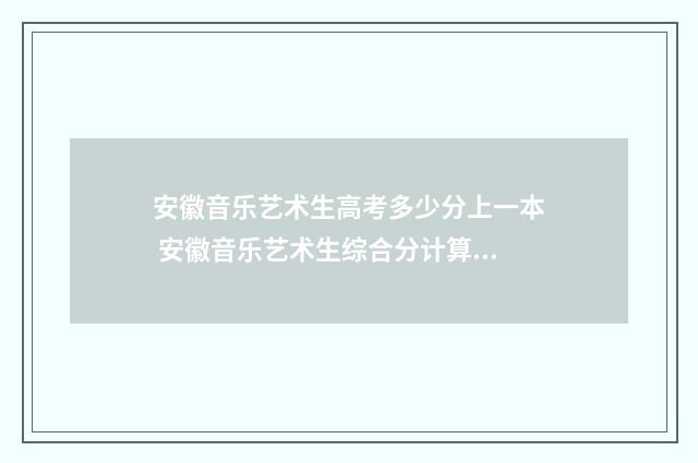 安徽音乐艺术生高考多少分上一本 安徽音乐艺术生综合分计算公式2024