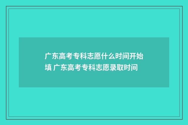 广东高考专科志愿什么时间开始填 广东高考专科志愿录取时间