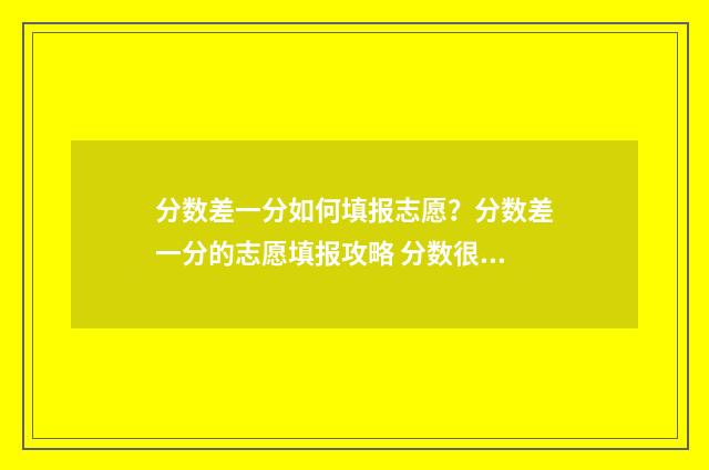 分数差一分如何填报志愿？分数差一分的志愿填报攻略 分数很差