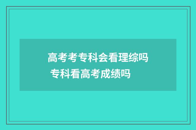 高考考专科会看理综吗 专科看高考成绩吗