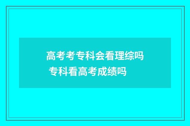 高考考专科会看理综吗 专科看高考成绩吗