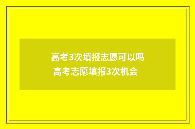 高考3次填报志愿可以吗 高考志愿填报3次机会