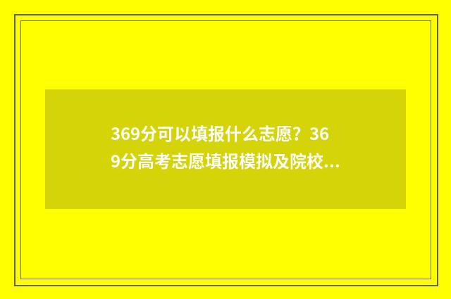 369分可以填报什么志愿？369分高考志愿填报模拟及院校推荐 369分可以报什么本科学校