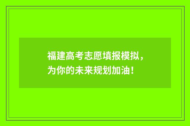 福建高考志愿填报模拟，为你的未来规划加油！