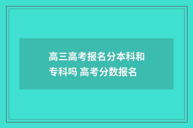 高三高考报名分本科和专科吗 高考分数报名