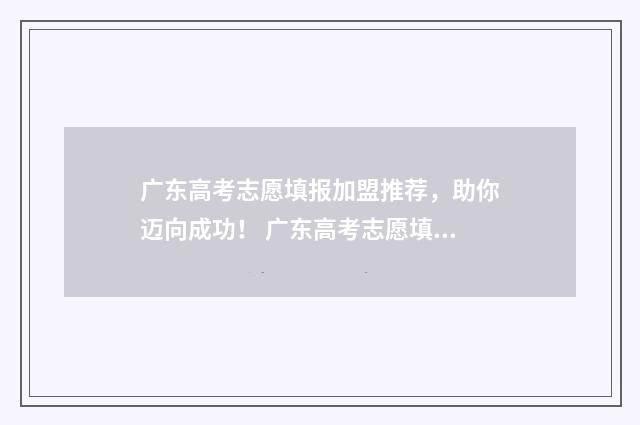 广东高考志愿填报加盟推荐，助你迈向成功！ 广东高考志愿填报时间和截止时间