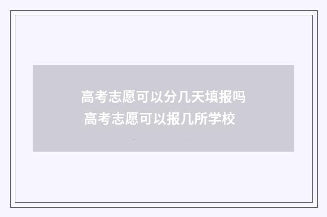 高考志愿可以分几天填报吗 高考志愿可以报几所学校