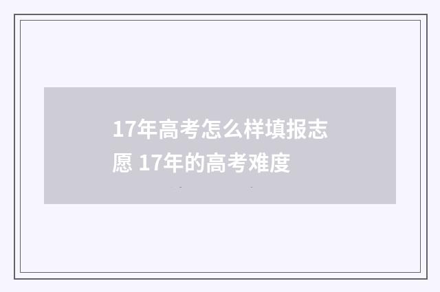 17年高考怎么样填报志愿 17年的高考难度