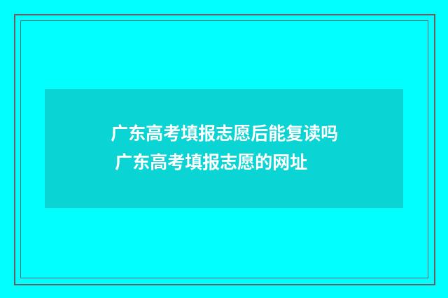 广东高考填报志愿后能复读吗 广东高考填报志愿的网址