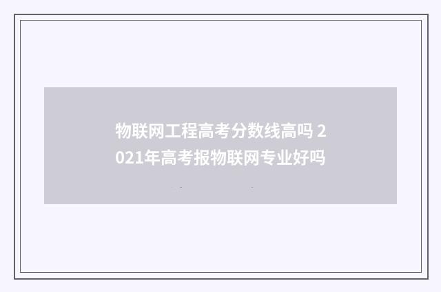 物联网工程高考分数线高吗 2021年高考报物联网专业好吗