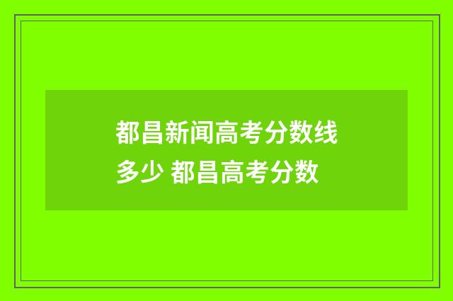 都昌新闻高考分数线多少 都昌高考分数