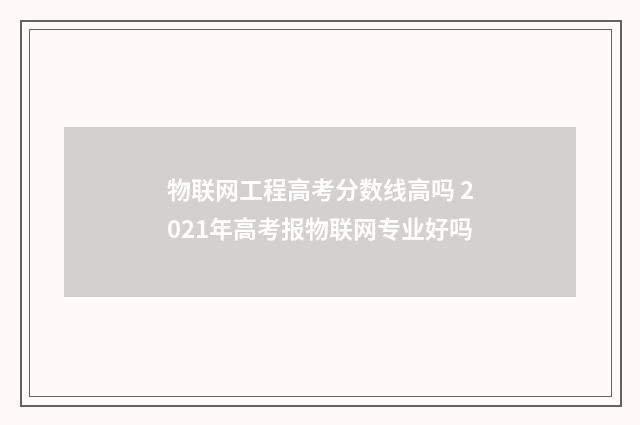 物联网工程高考分数线高吗 2021年高考报物联网专业好吗