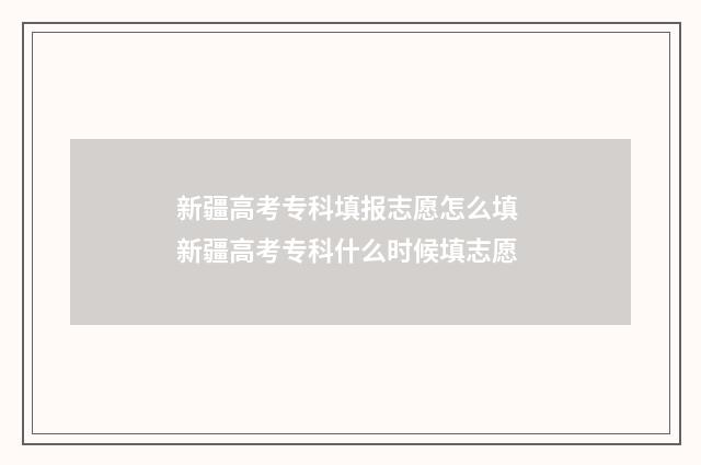 新疆高考专科填报志愿怎么填 新疆高考专科什么时候填志愿