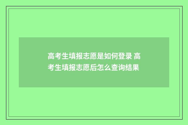 高考生填报志愿是如何登录 高考生填报志愿后怎么查询结果