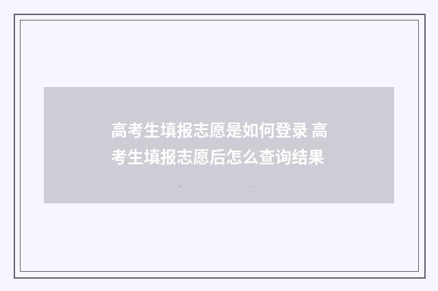 高考生填报志愿是如何登录 高考生填报志愿后怎么查询结果
