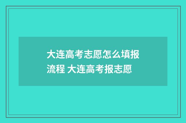 大连高考志愿怎么填报流程 大连高考报志愿