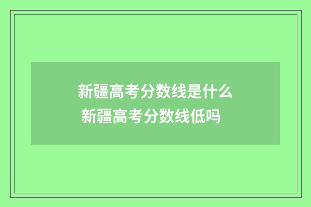 新疆高考分数线是什么 新疆高考分数线低吗