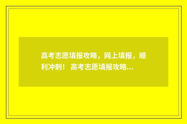 高考志愿填报攻略，网上填报，顺利冲刺！ 高考志愿填报攻略专科