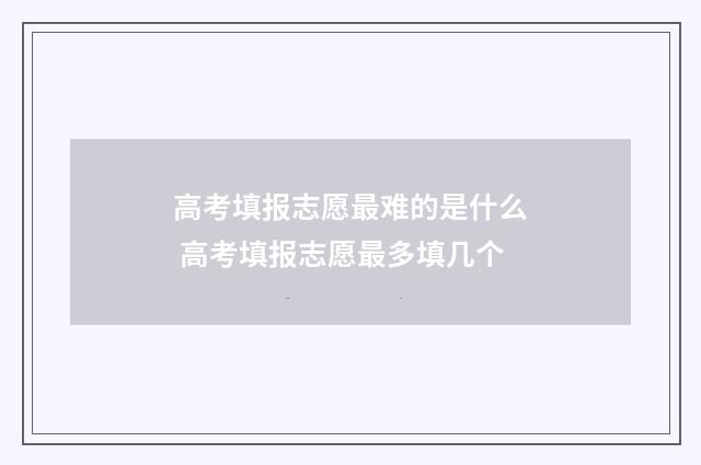 高考填报志愿最难的是什么 高考填报志愿最多填几个