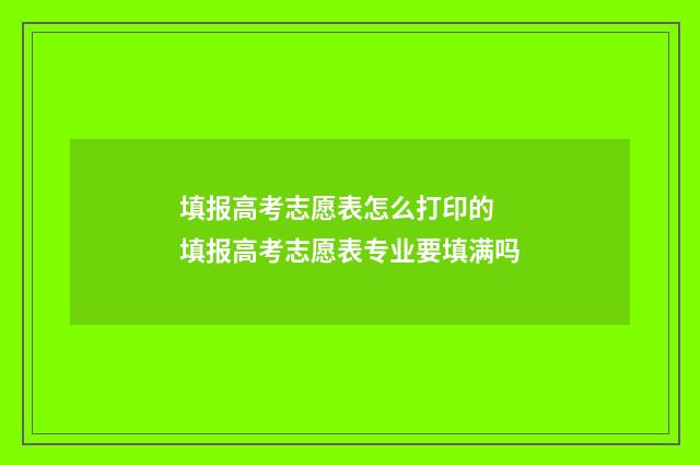 填报高考志愿表怎么打印的 填报高考志愿表专业要填满吗